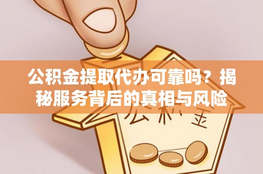 雨城公积金提取代办可靠吗？揭秘服务背后的真相与风险