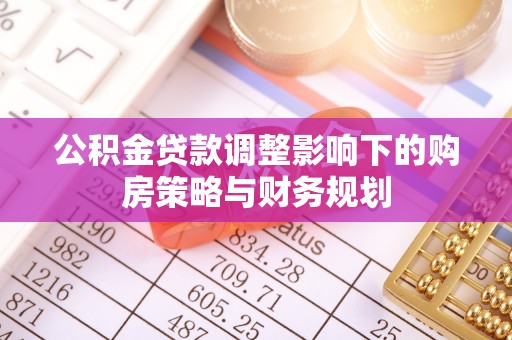 雨城公积金贷款调整影响下的购房策略与财务规划