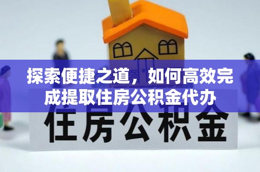 雨城探索便捷之道，如何高效完成提取住房公积金代办