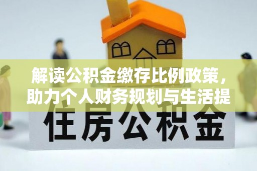 雨城解读公积金缴存比例政策，助力个人财务规划与生活提升