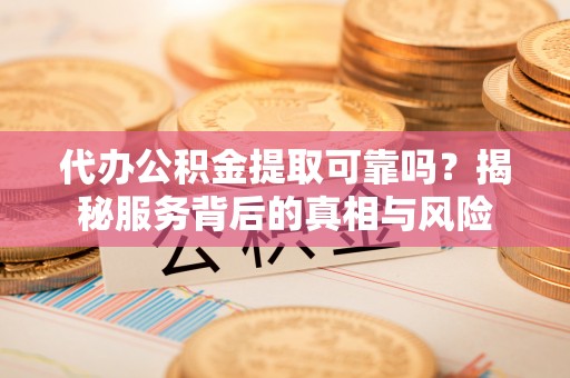 雨城代办公积金提取可靠吗？揭秘服务背后的真相与风险