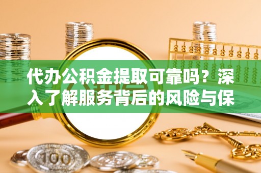 雨城代办公积金提取可靠吗？深入了解服务背后的风险与保障