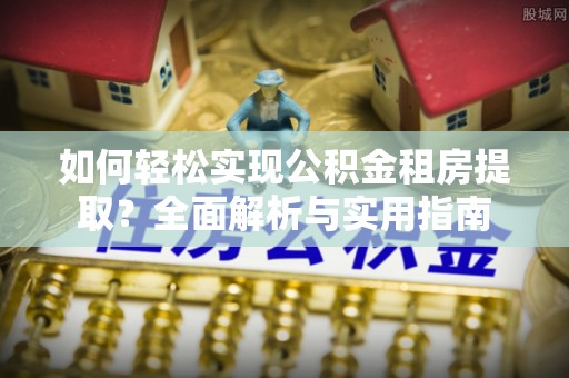 雨城如何轻松实现公积金租房提取？全面解析与实用指南