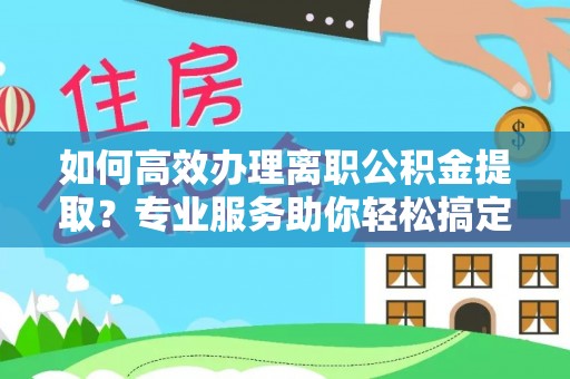 雨城如何高效办理离职公积金提取？专业服务助你轻松搞定