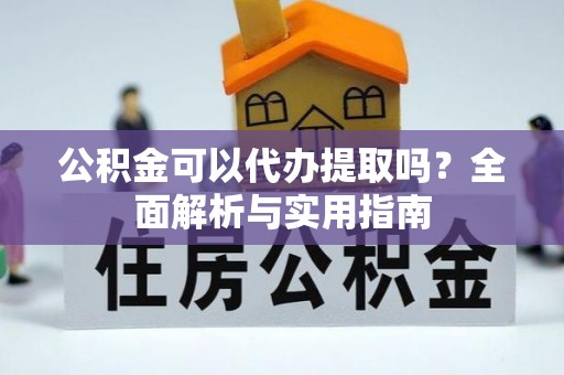雨城公积金可以代办提取吗？全面解析与实用指南