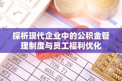雨城探析现代企业中的公积金管理制度与员工福利优化