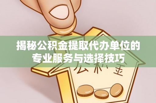 雨城揭秘公积金提取代办单位的专业服务与选择技巧