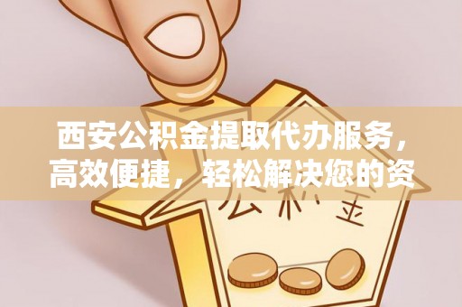 雨城西安公积金提取代办服务，高效便捷，轻松解决您的资金需求