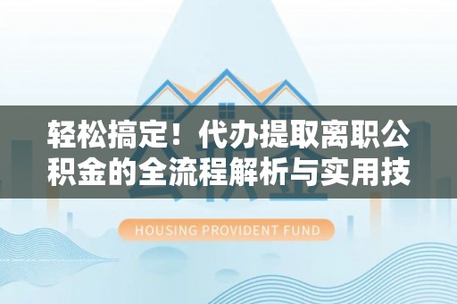 雨城轻松搞定！代办提取离职公积金的全流程解析与实用技巧