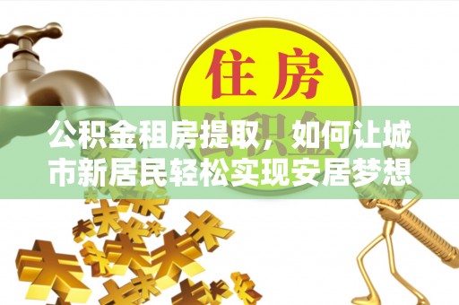 雨城公积金租房提取，如何让城市新居民轻松实现安居梦想