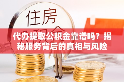 雨城代办提取公积金靠谱吗？揭秘服务背后的真相与风险