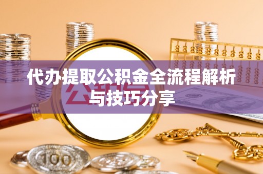 雨城代办提取公积金全流程解析与技巧分享