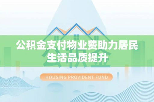 雨城公积金支付物业费助力居民生活品质提升
