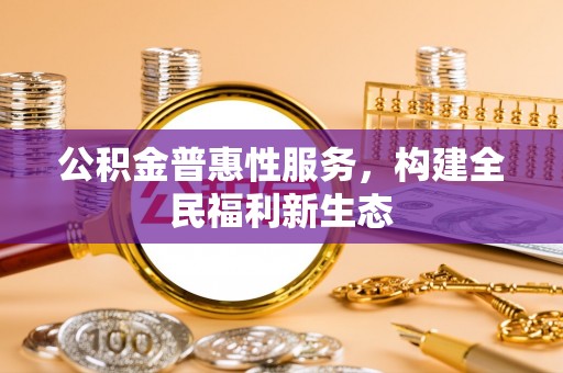 雨城公积金普惠性服务，构建全民福利新生态