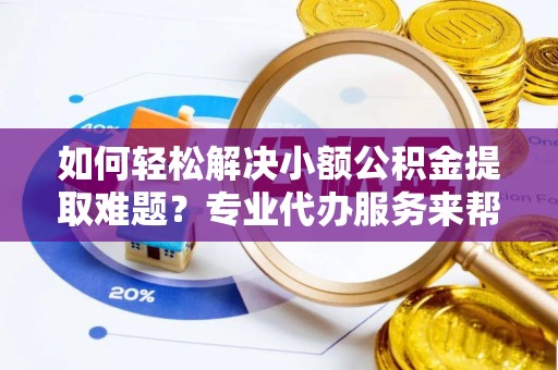 雨城如何轻松解决小额公积金提取难题？专业代办服务来帮忙