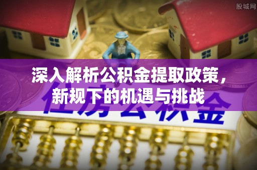 雨城深入解析公积金提取政策，新规下的机遇与挑战