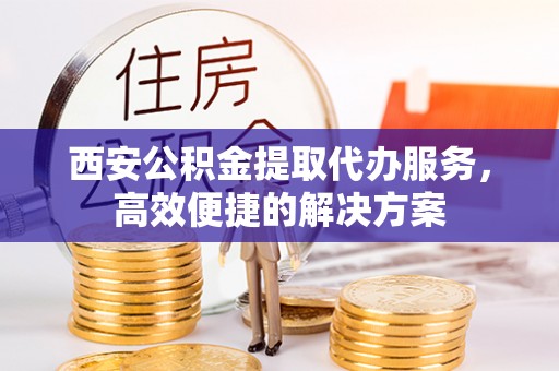 雨城西安公积金提取代办服务，高效便捷的解决方案
