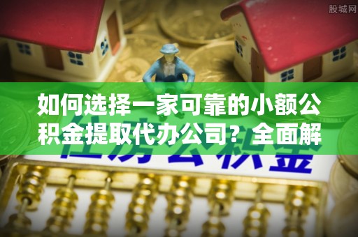 雨城如何选择一家可靠的小额公积金提取代办公司？全面解析与指南