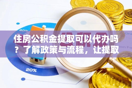 雨城住房公积金提取可以代办吗？了解政策与流程，让提取更便捷