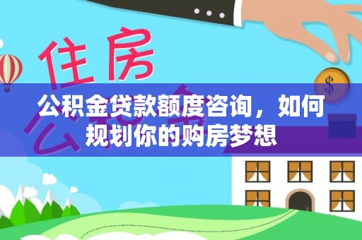 雨城公积金贷款额度咨询，如何规划你的购房梦想