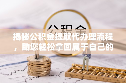 雨城揭秘公积金提取代办理流程，助您轻松拿回属于自己的钱