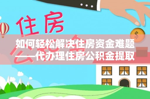 雨城如何轻松解决住房资金难题——代办理住房公积金提取服务详解
