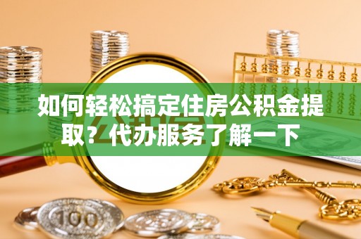 雨城如何轻松搞定住房公积金提取？代办服务了解一下