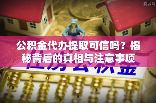雨城公积金代办提取可信吗？揭秘背后的真相与注意事项