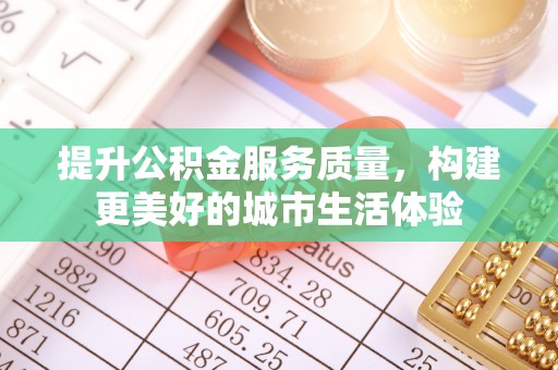 雨城提升公积金服务质量，构建更美好的城市生活体验