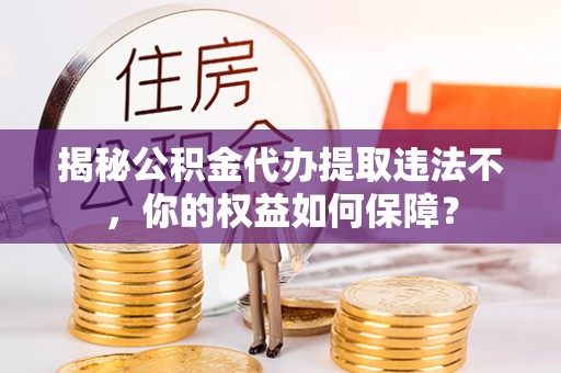 雨城揭秘公积金代办提取违法不，你的权益如何保障？